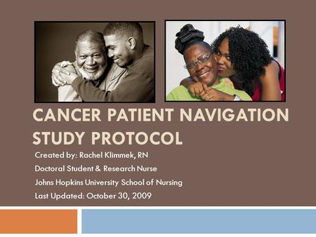 CANCER PATIENT NAVIGATION STUDY PROTOCOL Created by: Rachel Klimmek, RN Doctoral Student & Research Nurse Johns Hopkins University School of Nursing Last.