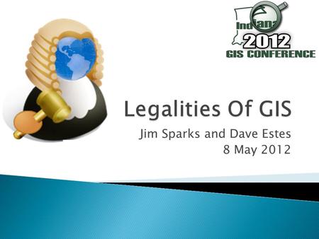 Jim Sparks and Dave Estes 8 May 2012. 1. To increase awareness of statutes, case law, ordinances, and legal opinions related to GIS in Indiana and across.