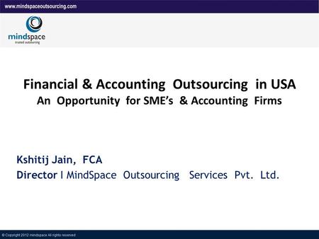 Financial & Accounting Outsourcing in USA An Opportunity for SMEs & Accounting Firms Kshitij Jain, FCA Director I MindSpace Outsourcing Services Pvt. Ltd.