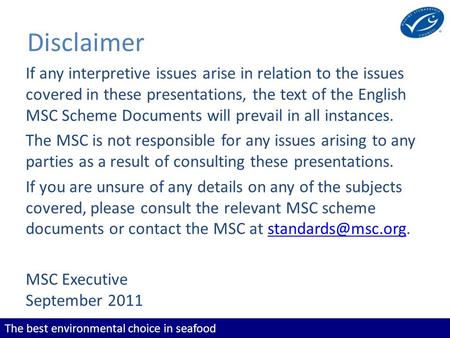 The best environmental choice in seafood Disclaimer If any interpretive issues arise in relation to the issues covered in these presentations, the text.