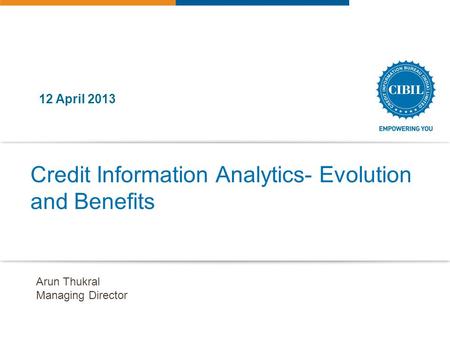 Credit Information Analytics- Evolution and Benefits 12 April 2013 Arun Thukral Managing Director.