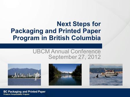 BC Packaging and Printed Paper Producer Responsibility Program Next Steps for Packaging and Printed Paper Program in British Columbia UBCM Annual Conference.