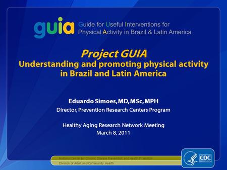 Eduardo Simoes, MD, MSc, MPH Director, Prevention Research Centers Program Healthy Aging Research Network Meeting March 8, 2011 Project GUIA Understanding.