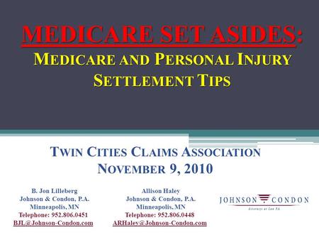 MEDICARE SET ASIDES: M EDICARE AND P ERSONAL I NJURY S ETTLEMENT T IPS T WIN C ITIES C LAIMS A SSOCIATION N OVEMBER 9, 2010 B. Jon Lilleberg Johnson &