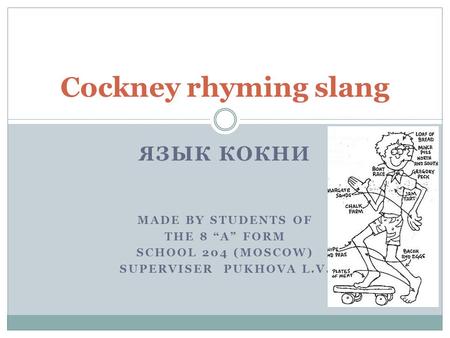 ЯЗЫК КОКНИ MADE BY STUDENTS OF THE 8 A FORM SCHOOL 204 (MOSCOW) SUPERVISER PUKHOVA L.V. Cockney rhyming slang.