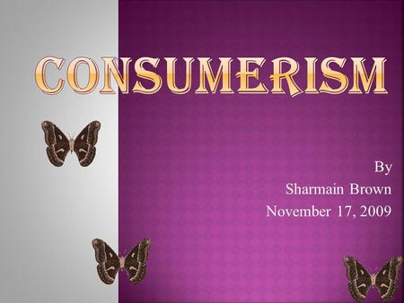 By Sharmain Brown November 17, 2009 CONSUMERISMCONSUMERISM.