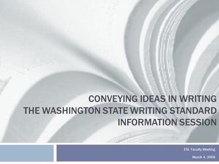 CONVEYING IDEAS IN WRITING THE WASHINGTON STATE WRITING STANDARD INFORMATION SESSION ESL Faculty Meeting March 4, 2009.