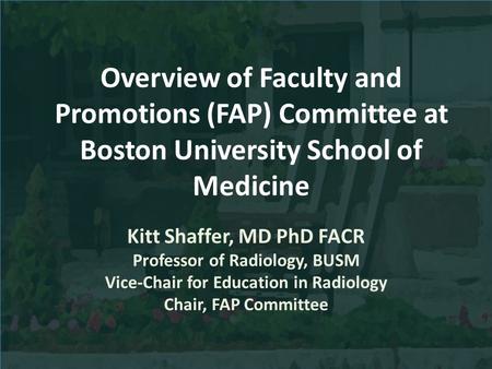 Overview of Faculty and Promotions (FAP) Committee at Boston University School of Medicine Kitt Shaffer, MD PhD FACR Professor of Radiology, BUSM Vice-Chair.