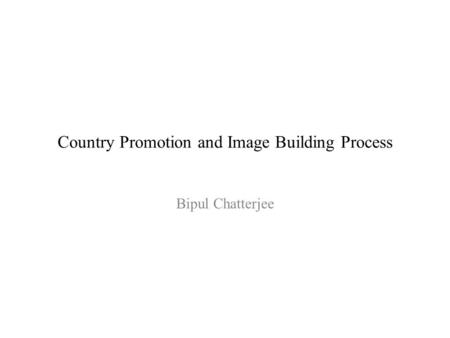 Country Promotion and Image Building Process Bipul Chatterjee.