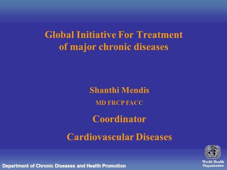 World Health Organization Department of Chronic Diseases and Health Promotion Global Initiative For Treatment of major chronic diseases Shanthi Mendis.