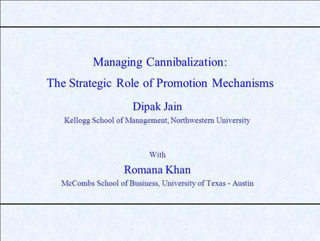 Managing Cannibalization: The Strategic Role of Promotion Mechanisms Dipak Jain Kellogg School of Management, Northwestern University With Romana Khan.