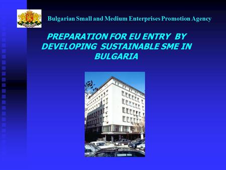 Bulgarian Small and Medium Enterprises Promotion Agency PREPARATION FOR EU ENTRY BY DEVELOPING SUSTAINABLE SME IN BULGARIA.