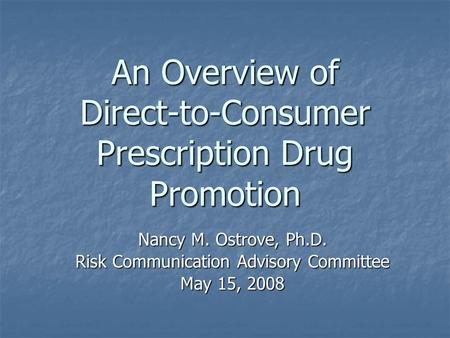 An Overview of Direct-to-Consumer Prescription Drug Promotion Nancy M. Ostrove, Ph.D. Risk Communication Advisory Committee May 15, 2008.