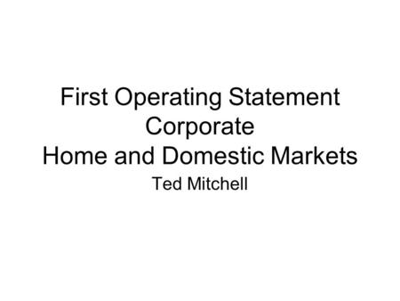 First Operating Statement Corporate Home and Domestic Markets Ted Mitchell.