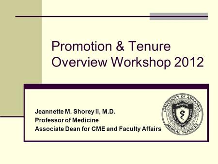 Promotion & Tenure Overview Workshop 2012 Jeannette M. Shorey II, M.D. Professor of Medicine Associate Dean for CME and Faculty Affairs.