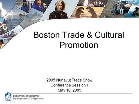 Department of Economic Development & Transportation Boston Trade & Cultural Promotion 2005 Nunavut Trade Show Conference Session 1 May 10, 2005.