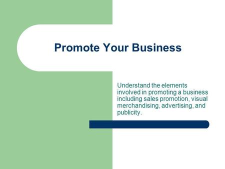 Promote Your Business Understand the elements involved in promoting a business including sales promotion, visual merchandising, advertising, and publicity.