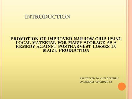 INTRODUCTION PROMOTION OF IMPROVED NARROW CRIB USING LOCAL MATERIAL FOR MAIZE STORAGE AS A REMEDY AGAINST POSTHARVEST LOSSES IN MAIZE PRODUCTION PRESENTED.