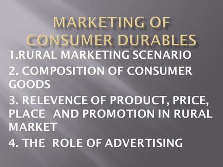 1.RURAL MARKETING SCENARIO 2. COMPOSITION OF CONSUMER GOODS 3. RELEVENCE OF PRODUCT, PRICE, PLACE AND PROMOTION IN RURAL MARKET 4. THE ROLE OF ADVERTISING.