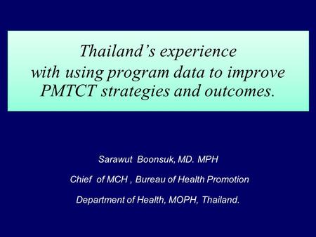 Thailands experience with using program data to improve PMTCT strategies and outcomes. Sarawut Boonsuk, MD. MPH Chief of MCH, Bureau of Health Promotion.