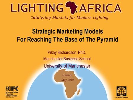 Nairobi May 2010 Pikay Richardson, PhD, Manchester Business School University of Manchester Strategic Marketing Models For Reaching The Base of The Pyramid.