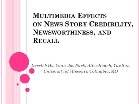 M ULTIMEDIA E FFECTS ON N EWS S TORY C REDIBILITY, N EWSWORTHINESS, AND R ECALL Derrick Ho, Youn-Joo Park, Alice Roach, Yue Sun University of Missouri,