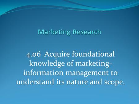 Marketing Research 4.06 Acquire foundational knowledge of marketing-information management to understand its nature and scope.