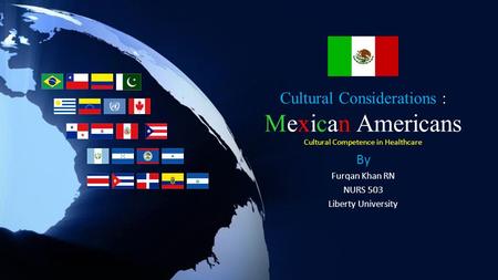 Cultural Considerations : Mexican Americans Cultural Competence in Healthcare By Furqan Khan RN NURS 503 Liberty University.