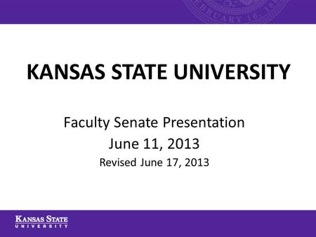 KANSAS STATE UNIVERSITY Faculty Senate Presentation June 11, 2013 Revised June 17, 2013.