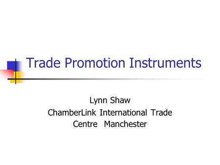 Trade Promotion Instruments Lynn Shaw ChamberLink International Trade Centre Manchester.