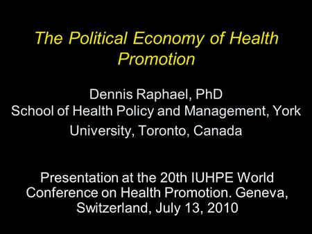 The Political Economy of Health Promotion Dennis Raphael, PhD School of Health Policy and Management, York University, Toronto, Canada Presentation at.