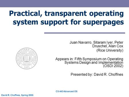 CS 443 Advanced OS David R. Choffnes, Spring 2005 Practical, transparent operating system support for superpages Juan Navarro, Sitaram Iyer, Peter Druschel,