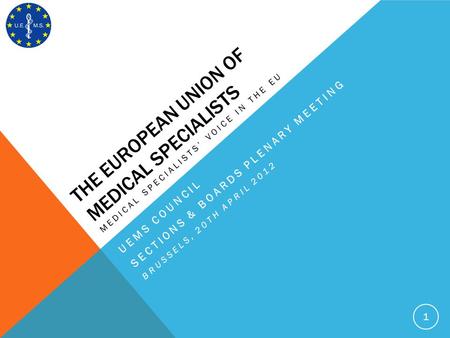 THE EUROPEAN UNION OF MEDICAL SPECIALISTS MEDICAL SPECIALISTS VOICE IN THE EU 1 UEMS COUNCIL SECTIONS & BOARDS PLENARY MEETING BRUSSELS, 20TH APRIL 2012.