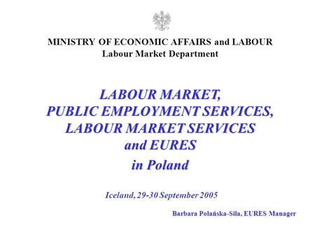 LABOUR MARKET, PUBLIC EMPLOYMENT SERVICES, LABOUR MARKET SERVICES and EURES in Poland Iceland, 29-30 September 2005 MINISTRY OF ECONOMIC AFFAIRS and LABOUR.