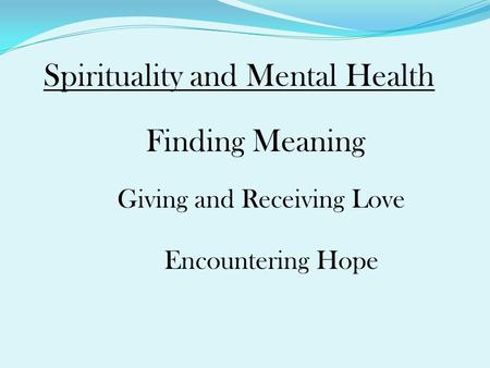 Spirituality and Mental Health Finding Meaning Giving and Receiving Love Encountering Hope.