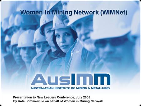 Women in Mining Network (WIMNet) Presentation to New Leaders Conference, July 2008 By Kate Sommerville on behalf of Women in Mining Network.