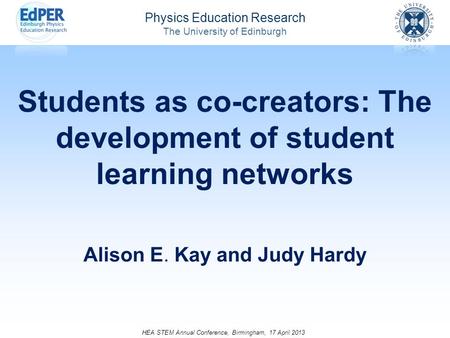 Physics Education Research The University of Edinburgh Students as co-creators: The development of student learning networks Alison E. Kay and Judy Hardy.