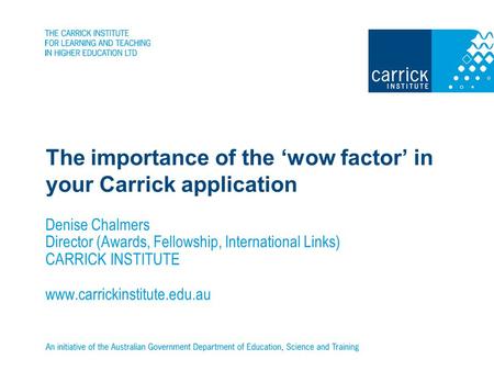 The importance of the wow factor in your Carrick application Denise Chalmers Director (Awards, Fellowship, International Links) CARRICK INSTITUTE www.carrickinstitute.edu.au.