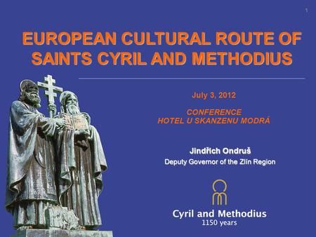 EUROPEAN CULTURAL ROUTE OF SAINTS CYRIL AND METHODIUS July 3, 2012 CONFERENCE HOTEL U SKANZENU MODRÁ 1 Jindřich Ondruš Deputy Governor of the Zlín Region.