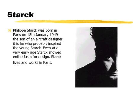 Starck zPhilippe Starck was born in Paris on 18th January 1949 the son of an aircraft designer, it is he who probably inspired the young Starck. Even at.