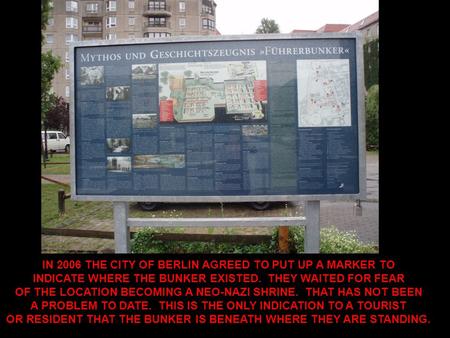 IN 2006 THE CITY OF BERLIN AGREED TO PUT UP A MARKER TO INDICATE WHERE THE BUNKER EXISTED. THEY WAITED FOR FEAR OF THE LOCATION BECOMING A NEO-NAZI SHRINE.