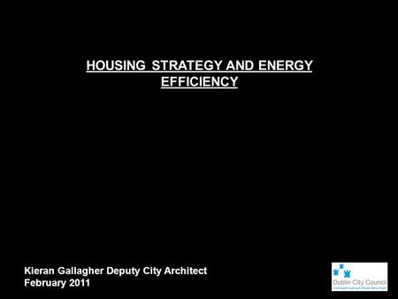 HOUSING STRATEGY AND ENERGY EFFICIENCY Kieran Gallagher Deputy City Architect February 2011.