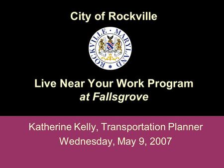 City of Rockville Live Near Your Work Program at Fallsgrove Katherine Kelly, Transportation Planner Wednesday, May 9, 2007.