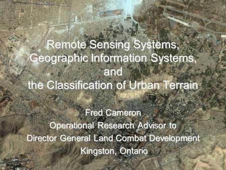 Remote Sensing Systems, Geographic Information Systems, and the Classification of Urban Terrain Fred Cameron Operational Research Advisor to Director General.