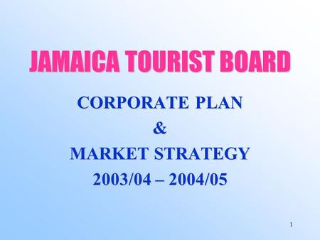 1 JAMAICA TOURIST BOARD CORPORATE PLAN & MARKET STRATEGY 2003/04 – 2004/05.