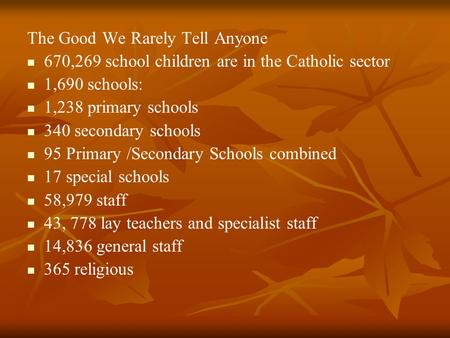 The Good We Rarely Tell Anyone 670,269 school children are in the Catholic sector 1,690 schools: 1,238 primary schools 340 secondary schools 95 Primary.