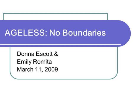 AGELESS: No Boundaries Donna Escott & Emily Romita March 11, 2009.