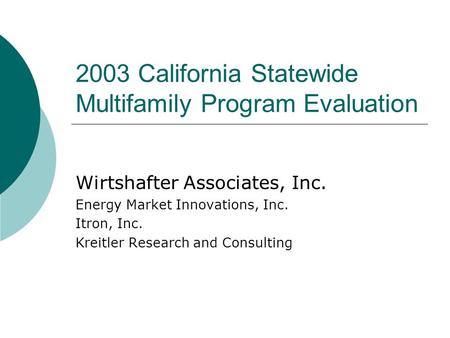 2003 California Statewide Multifamily Program Evaluation Wirtshafter Associates, Inc. Energy Market Innovations, Inc. Itron, Inc. Kreitler Research and.