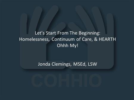 11.19.13 Let’s Start From The Beginning: Homelessness, Continuum of Care, & HEARTH Ohhh My! Jonda Clemings, MSEd, LSW Ohio Recovery Housing Training.