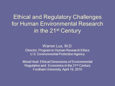 Ethical and Regulatory Challenges for Human Environmental Research in the 21 st Century Warren Lux, M.D. Director, Program in Human Research Ethics U.S.